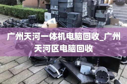 广州天河一体机电脑回收_广州天河区电脑回收