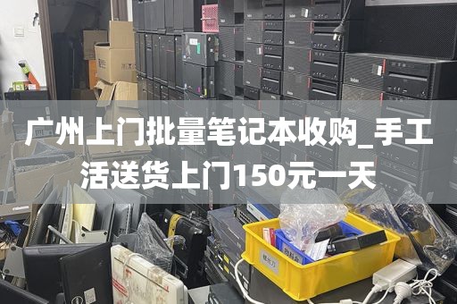 广州上门批量笔记本收购_手工活送货上门150元一天