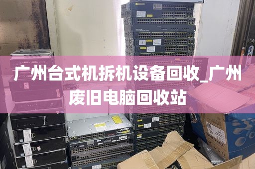 广州台式机拆机设备回收_广州废旧电脑回收站