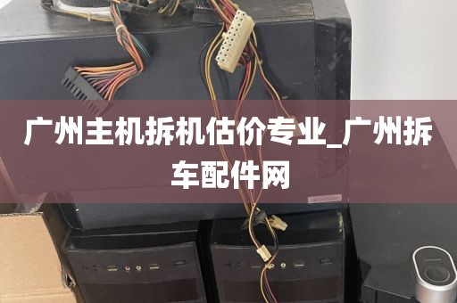 广州主机拆机估价专业_广州拆车配件网