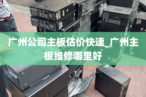 广州公司主板估价快速_广州主板维修哪里好