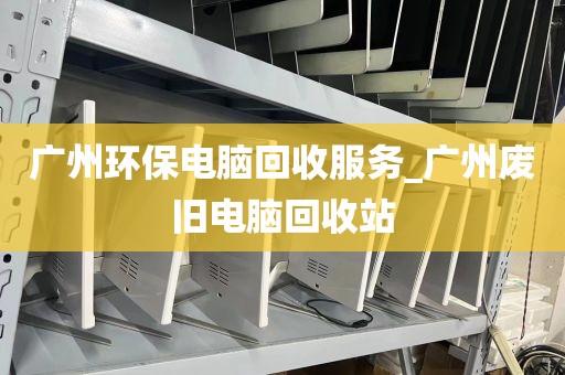 广州环保电脑回收服务_广州废旧电脑回收站