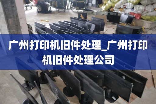 广州打印机旧件处理_广州打印机旧件处理公司
