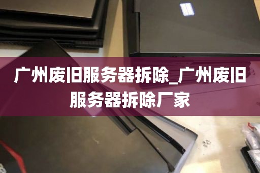 广州废旧服务器拆除_广州废旧服务器拆除厂家