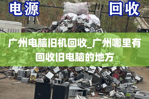 广州电脑旧机回收_广州哪里有回收旧电脑的地方
