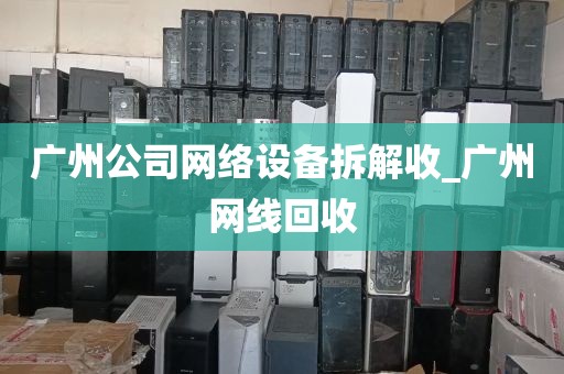 广州公司网络设备拆解收_广州网线回收