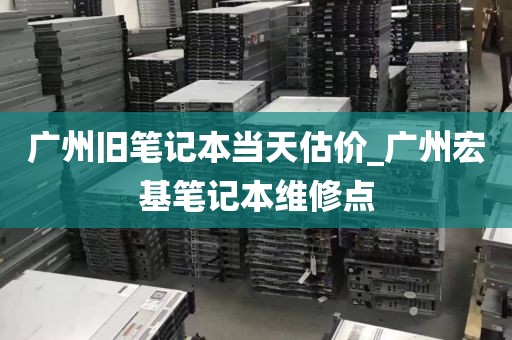广州旧笔记本当天估价_广州宏基笔记本维修点