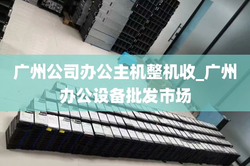广州公司办公主机整机收_广州办公设备批发市场