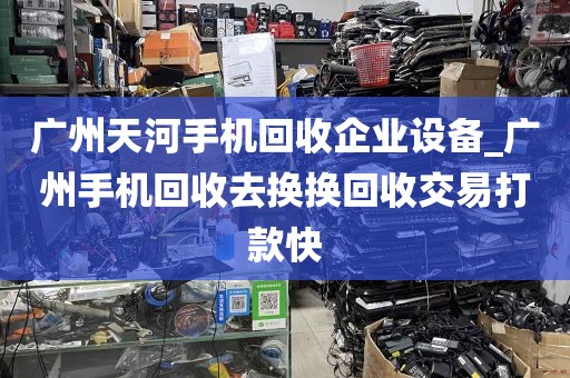 广州天河手机回收企业设备_广州手机回收去换换回收交易打款快