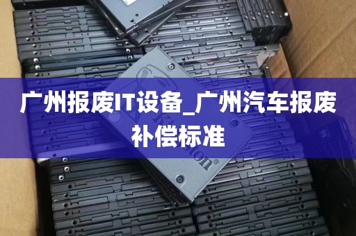 广州报废IT设备_广州汽车报废补偿标准