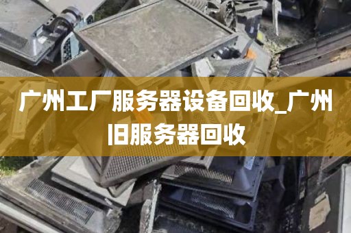 广州工厂服务器设备回收_广州旧服务器回收