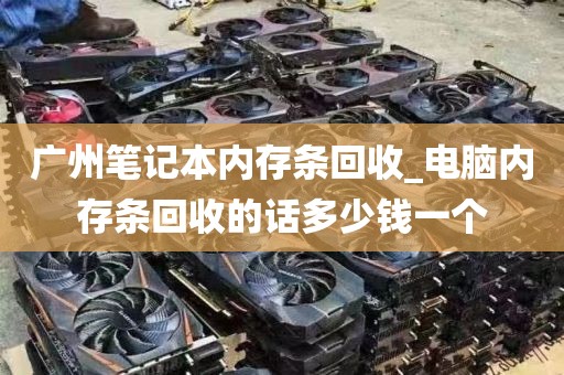 广州笔记本内存条回收_电脑内存条回收的话多少钱一个
