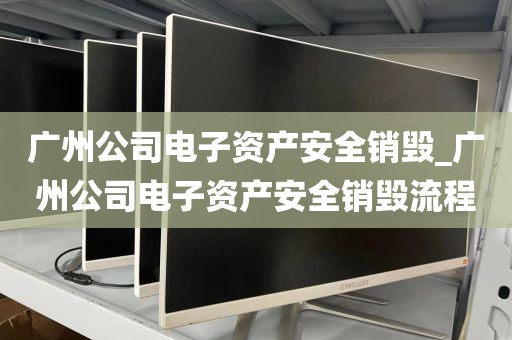 广州公司电子资产安全销毁_广州公司电子资产安全销毁流程