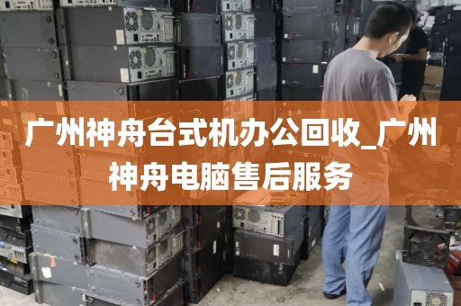 广州神舟台式机办公回收_广州神舟电脑售后服务