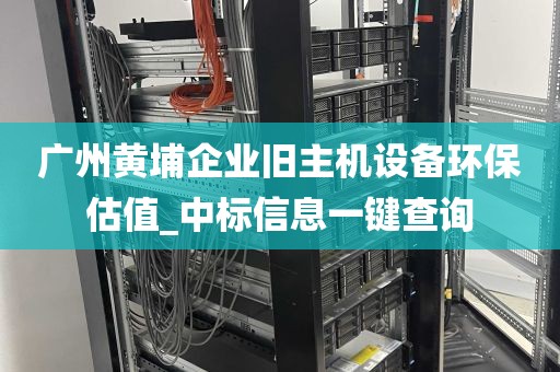 广州黄埔企业旧主机设备环保估值_中标信息一键查询