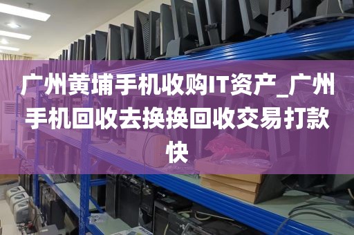 广州黄埔手机收购IT资产_广州手机回收去换换回收交易打款快