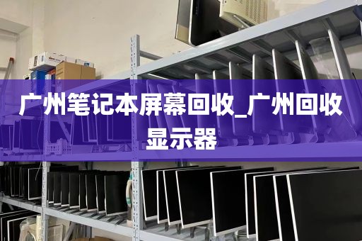 广州笔记本屏幕回收_广州回收显示器