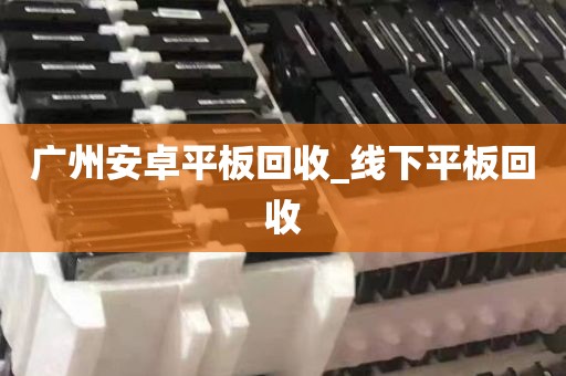 广州安卓平板回收_线下平板回收