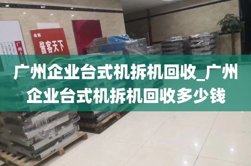 广州企业台式机拆机回收_广州企业台式机拆机回收多少钱