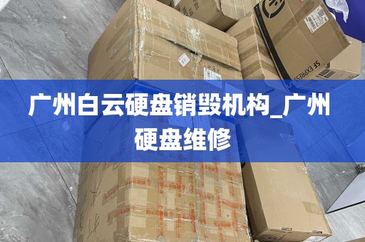 广州白云硬盘销毁机构_广州 硬盘维修