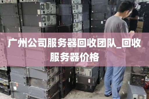 广州公司服务器回收团队_回收服务器价格