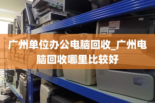 广州单位办公电脑回收_广州电脑回收哪里比较好