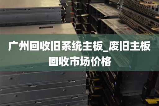 广州回收旧系统主板_废旧主板回收市场价格