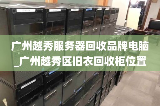广州越秀服务器回收品牌电脑_广州越秀区旧衣回收柜位置