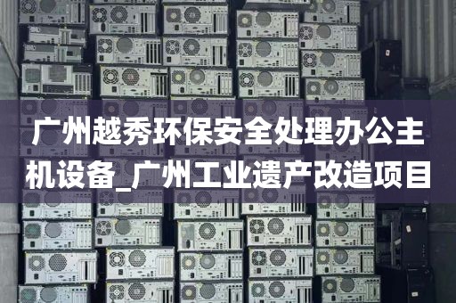 广州越秀环保安全处理办公主机设备_广州工业遗产改造项目