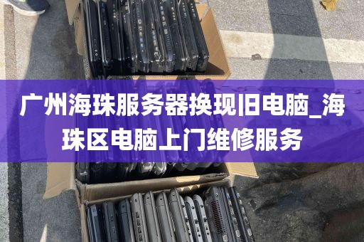 广州海珠服务器换现旧电脑_海珠区电脑上门维修服务