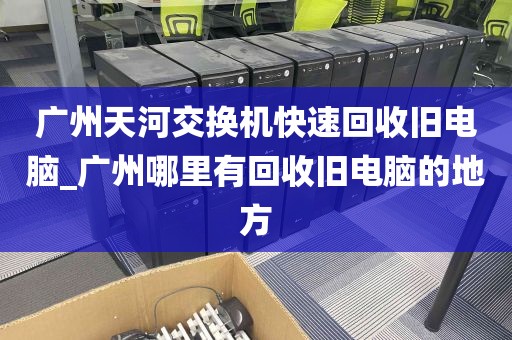 广州天河交换机快速回收旧电脑_广州哪里有回收旧电脑的地方