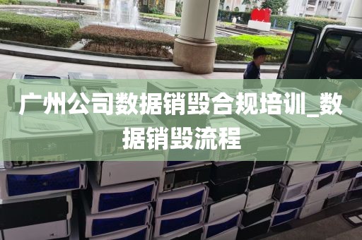 广州公司数据销毁合规培训_数据销毁流程