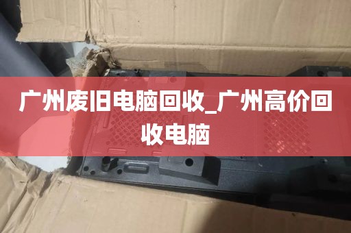 广州废旧电脑回收_广州高价回收电脑