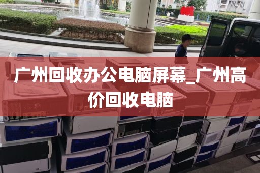 广州回收办公电脑屏幕_广州高价回收电脑
