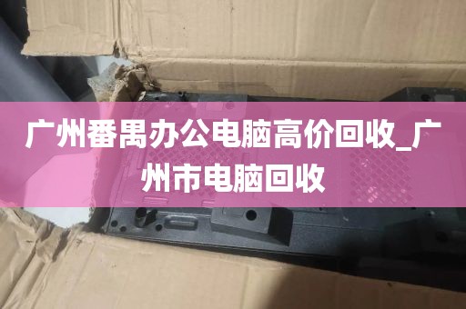 广州番禺办公电脑高价回收_广州市电脑回收