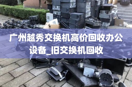 广州越秀交换机高价回收办公设备_旧交换机回收