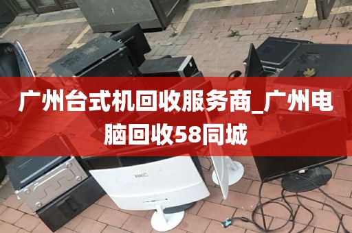 广州台式机回收服务商_广州电脑回收58同城