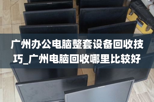 广州办公电脑整套设备回收技巧_广州电脑回收哪里比较好