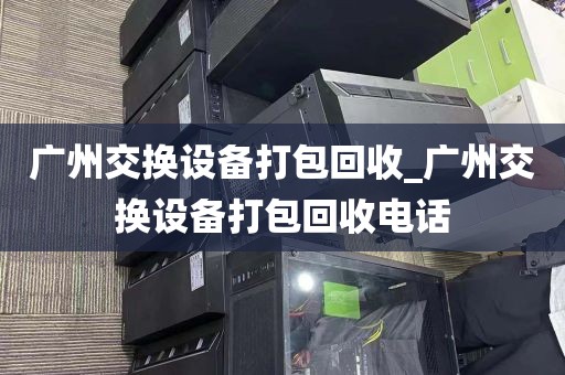 广州交换设备打包回收_广州交换设备打包回收电话