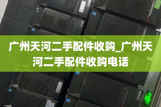 广州天河二手配件收购_广州天河二手配件收购电话