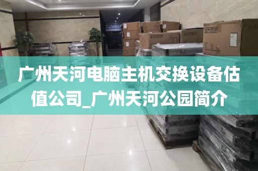 广州天河电脑主机交换设备估值公司_广州天河公园简介