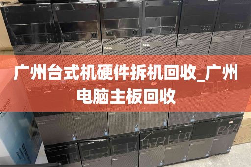 广州台式机硬件拆机回收_广州电脑主板回收