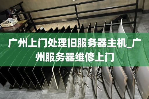 广州上门处理旧服务器主机_广州服务器维修上门