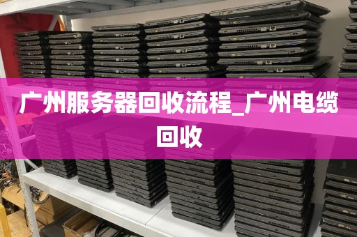 广州服务器回收流程_广州电缆回收
