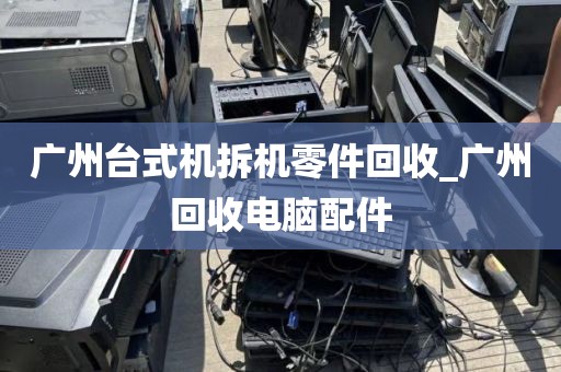 广州台式机拆机零件回收_广州回收电脑配件