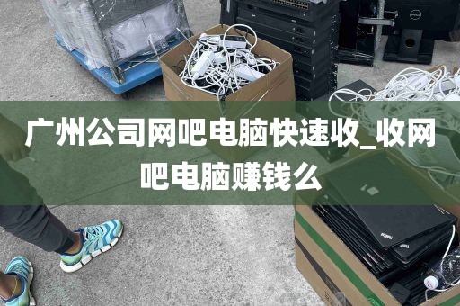 广州公司网吧电脑快速收_收网吧电脑赚钱么