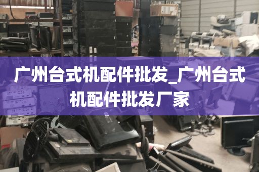 广州台式机配件批发_广州台式机配件批发厂家
