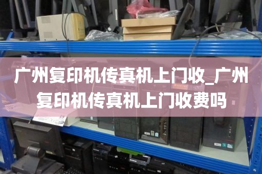 广州复印机传真机上门收_广州复印机传真机上门收费吗