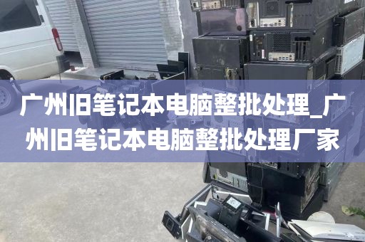广州旧笔记本电脑整批处理_广州旧笔记本电脑整批处理厂家
