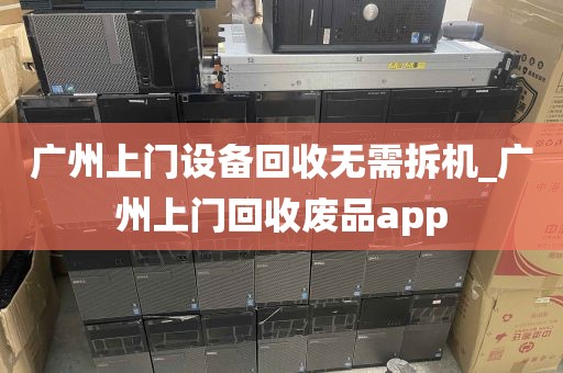 广州上门设备回收无需拆机_广州上门回收废品app